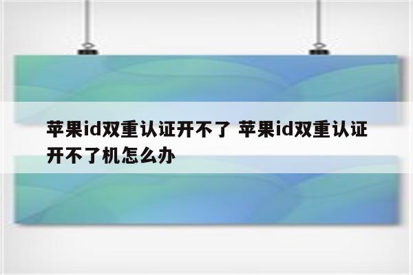 苹果id双重认证开不了 苹果id双重认证开不了机怎么办