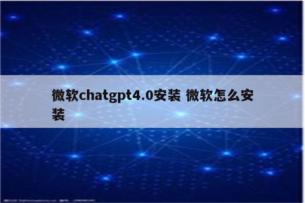 微软chatgpt4.0安装 微软怎么安装