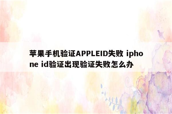 苹果手机验证APPLEID失败 iphone id验证出现验证失败怎么办