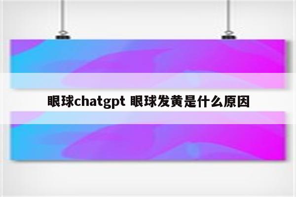 眼球chatgpt 眼球发黄是什么原因