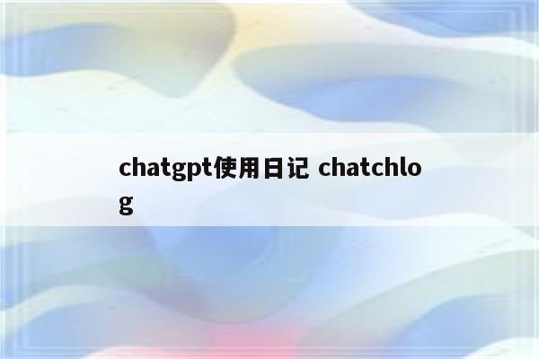 chatgpt使用日记 chatchlog