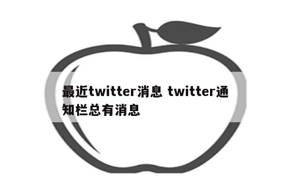 最近twitter消息 twitter通知栏总有消息