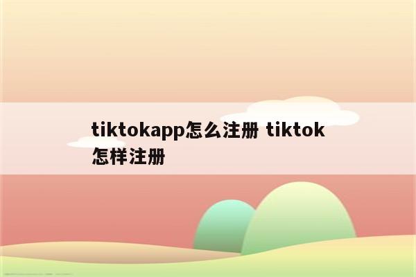 tiktokapp怎么注册 tiktok怎样注册