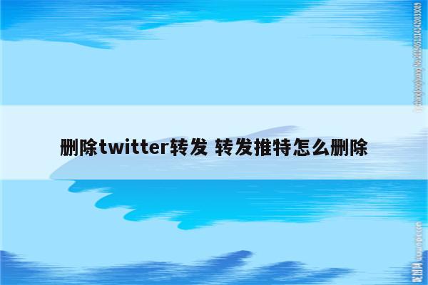 删除twitter转发 转发推特怎么删除