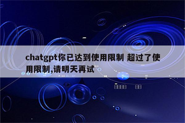 chatgpt你已达到使用限制 超过了使用限制,请明天再试