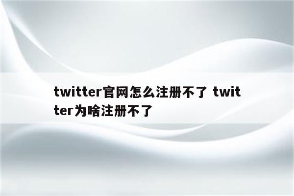 twitter官网怎么注册不了 twitter为啥注册不了