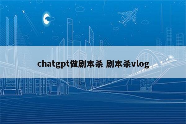 chatgpt做剧本杀 剧本杀vlog