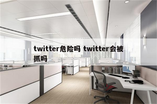 twitter危险吗 twitter会被抓吗