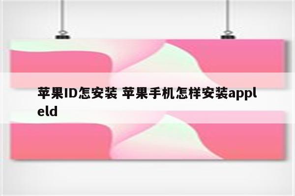 苹果ID怎安装 苹果手机怎样安装appleld