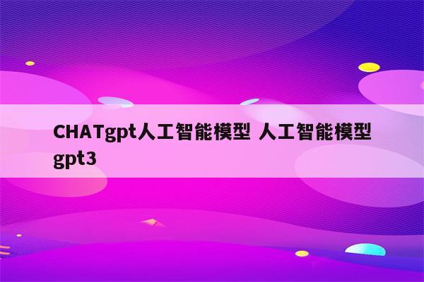 CHATgpt人工智能模型 人工智能模型gpt3