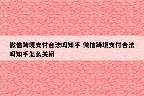 微信跨境支付合法吗知乎 微信跨境支付合法吗知乎怎么关闭