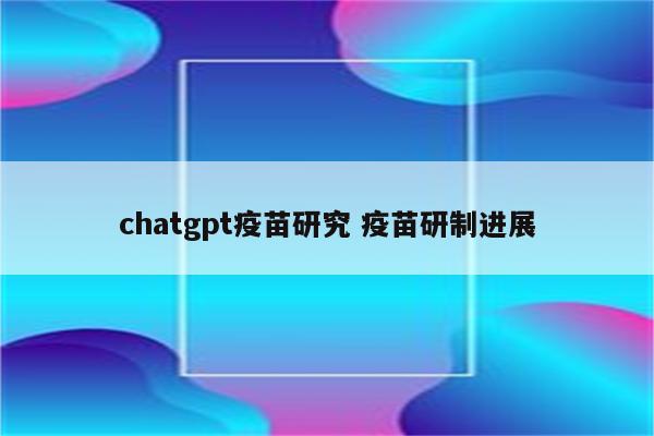 chatgpt疫苗研究 疫苗研制进展