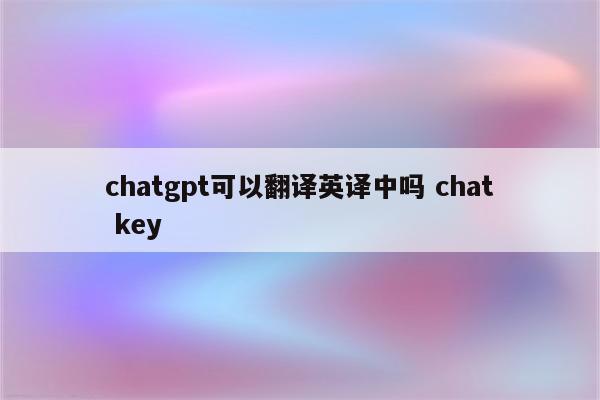 chatgpt可以翻译英译中吗 chat key