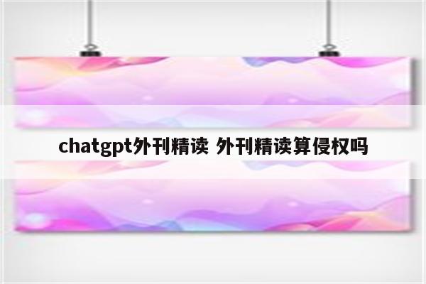 chatgpt外刊精读 外刊精读算侵权吗