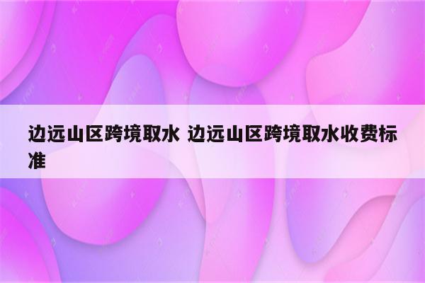 边远山区跨境取水 边远山区跨境取水收费标准