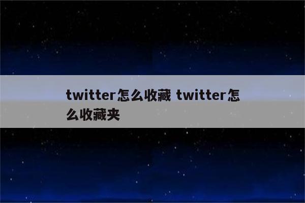 twitter怎么收藏 twitter怎么收藏夹