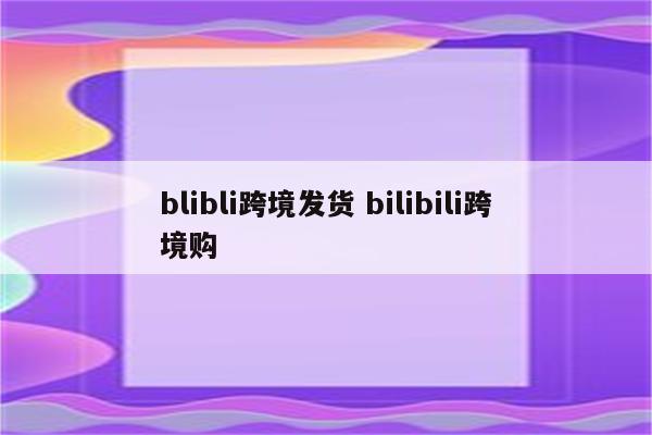 blibli跨境发货 bilibili跨境购