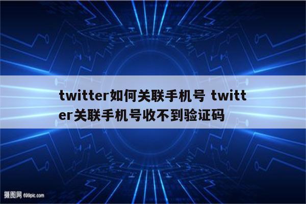 twitter如何关联手机号 twitter关联手机号收不到验证码