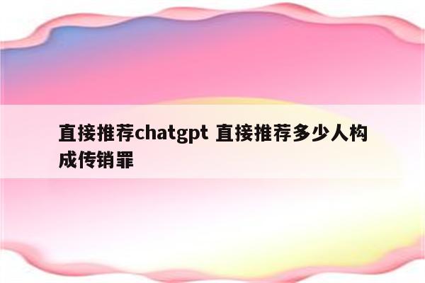 直接推荐chatgpt 直接推荐多少人构成传销罪