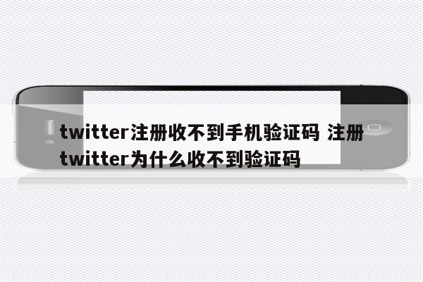twitter注册收不到手机验证码 注册twitter为什么收不到验证码