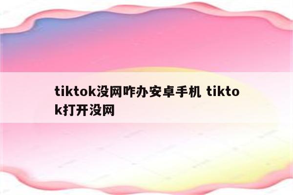 tiktok没网咋办安卓手机 tiktok打开没网