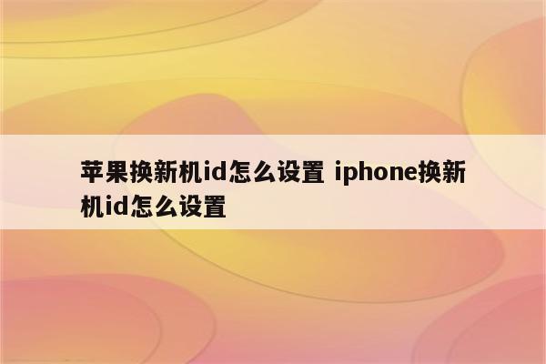 苹果换新机id怎么设置 iphone换新机id怎么设置