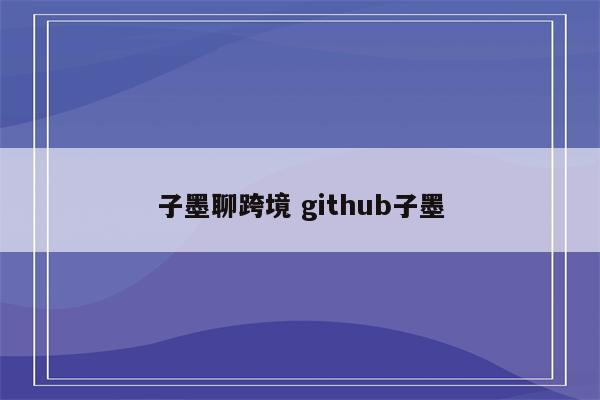 子墨聊跨境 github子墨