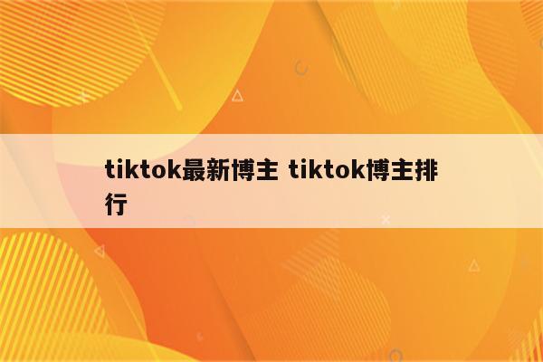 tiktok最新博主 tiktok博主排行