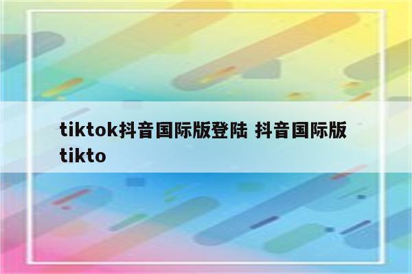 tiktok抖音国际版登陆 抖音国际版 tikto