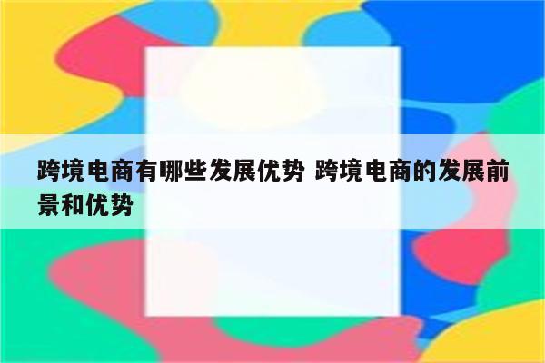 跨境电商有哪些发展优势 跨境电商的发展前景和优势