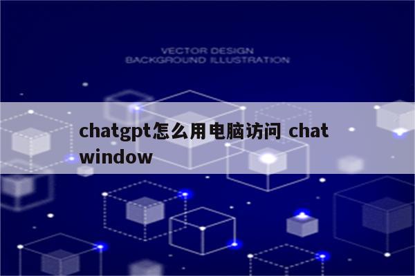 chatgpt怎么用电脑访问 chat window