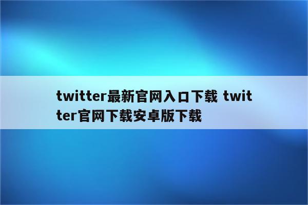 twitter最新官网入口下载 twitter官网下载安卓版下载