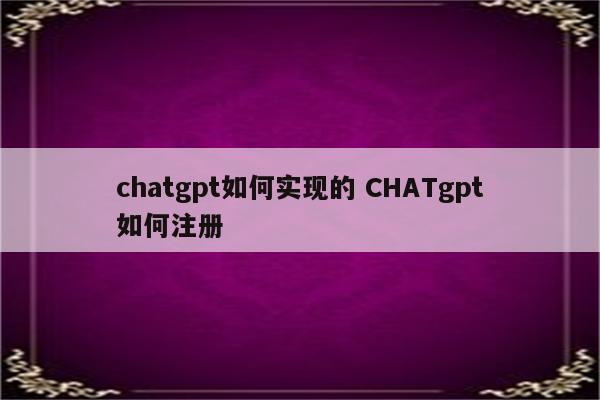 chatgpt如何实现的 CHATgpt如何注册