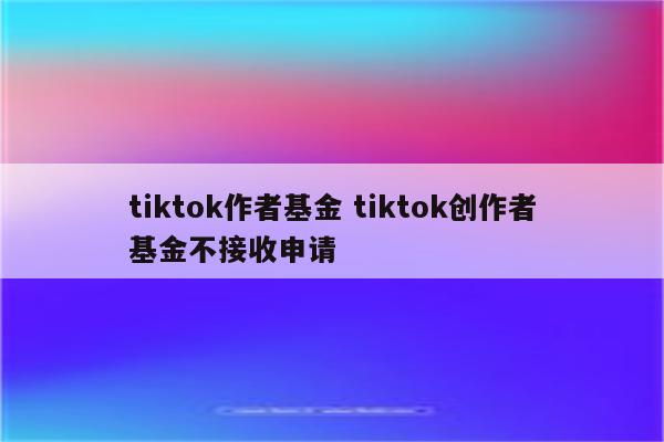 tiktok作者基金 tiktok创作者基金不接收申请