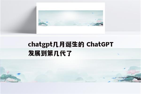 chatgpt几月诞生的 ChatGPT发展到第几代了