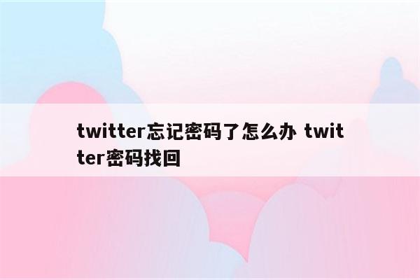 twitter忘记密码了怎么办 twitter密码找回