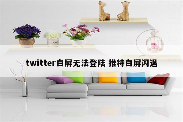 twitter白屏无法登陆 推特白屏闪退