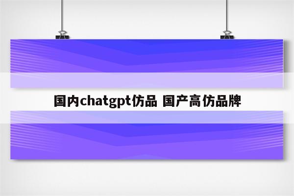 国内chatgpt仿品 国产高仿品牌