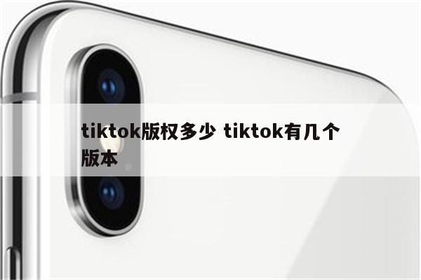 tiktok版权多少 tiktok有几个版本