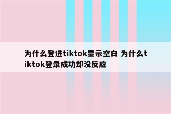 为什么登进tiktok显示空白 为什么tiktok登录成功却没反应