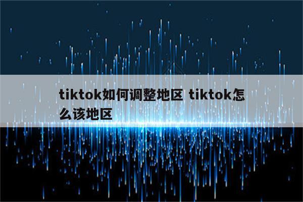 tiktok如何调整地区 tiktok怎么该地区