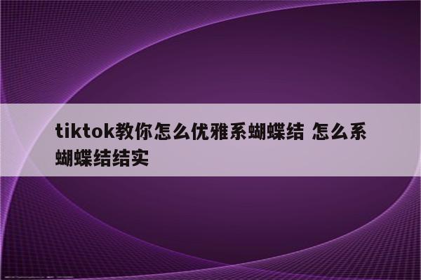 tiktok教你怎么优雅系蝴蝶结 怎么系蝴蝶结结实