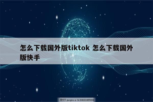 怎么下载国外版tiktok 怎么下载国外版快手