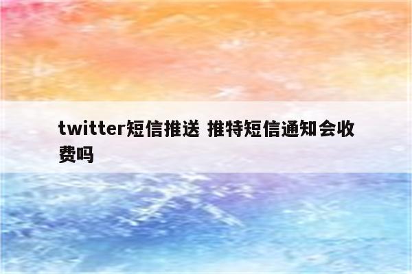 twitter短信推送 推特短信通知会收费吗