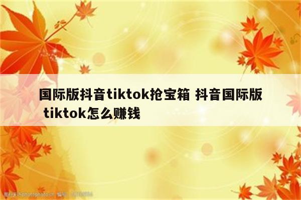 国际版抖音tiktok抢宝箱 抖音国际版 tiktok怎么赚钱