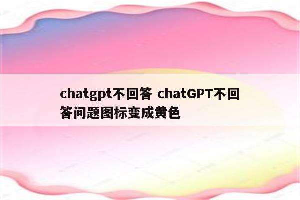 chatgpt不回答 chatGPT不回答问题图标变成黄色