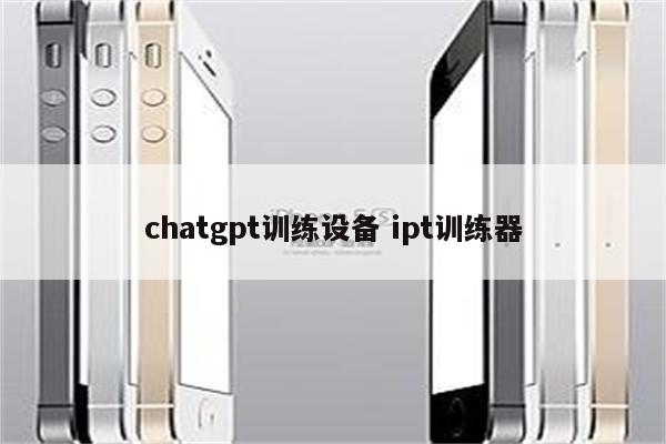 chatgpt训练设备 ipt训练器