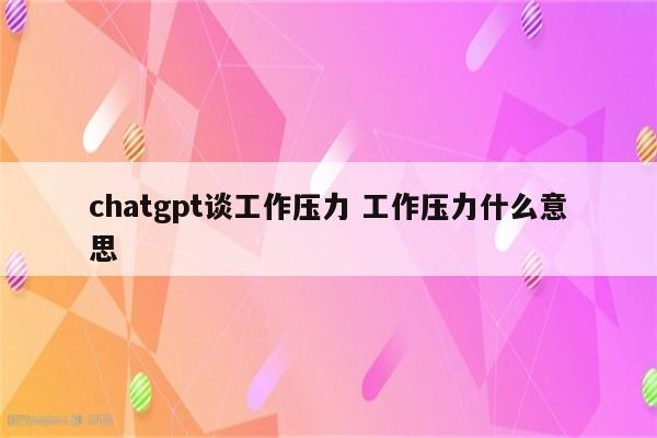 chatgpt谈工作压力 工作压力什么意思