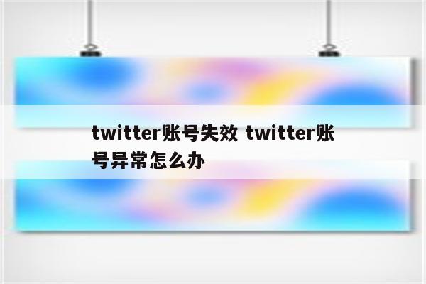 twitter账号失效 twitter账号异常怎么办