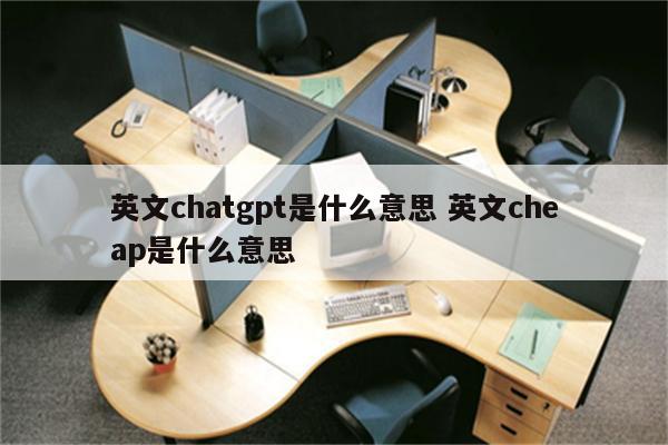 英文chatgpt是什么意思 英文cheap是什么意思